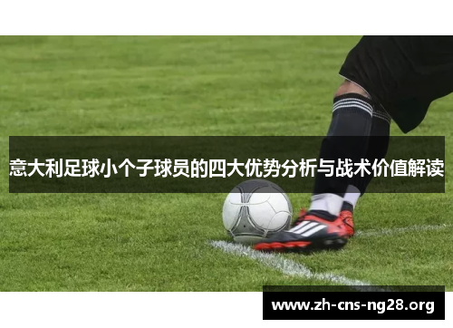 意大利足球小个子球员的四大优势分析与战术价值解读