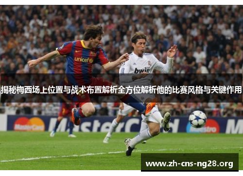 揭秘梅西场上位置与战术布置解析全方位解析他的比赛风格与关键作用 揭秘梅西场上位置与战术布置解析全方位解析他的比赛风格与关键作用