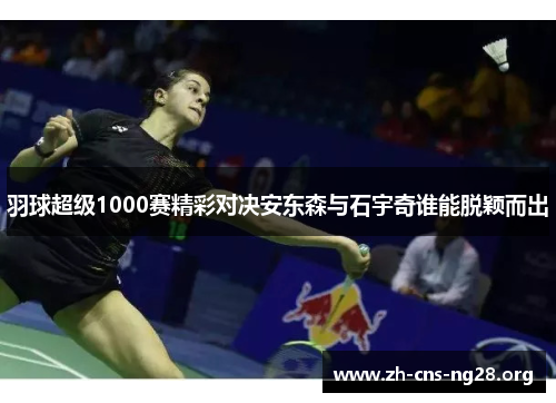 羽球超级1000赛精彩对决安东森与石宇奇谁能脱颖而出 羽球超级1000赛精彩对决安东森与石宇奇谁能脱颖而出