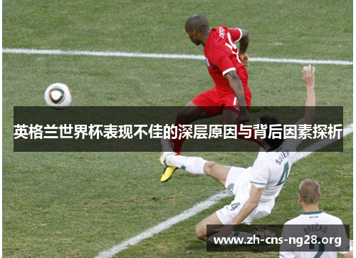 英格兰世界杯表现不佳的深层原因与背后因素探析 英格兰世界杯表现不佳的深层原因与背后因素探析