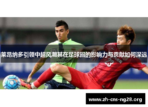 莱昂纳多引领中超风潮其在足球圈的影响力与贡献如何深远 莱昂纳多引领中超风潮其在足球圈的影响力与贡献如何深远