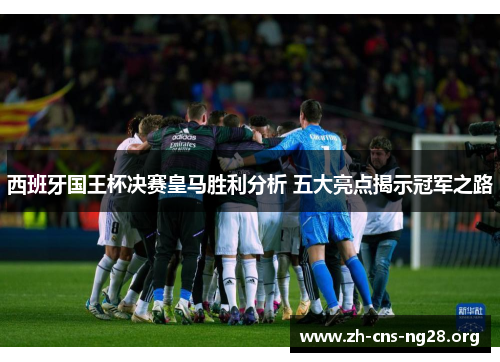 西班牙国王杯决赛皇马胜利分析 五大亮点揭示冠军之路 西班牙国王杯决赛皇马胜利分析 五大亮点揭示冠军之路