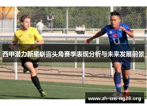 西甲潜力新星崭露头角赛季表现分析与未来发展前景 西甲潜力新星崭露头角赛季表现分析与未来发展前景