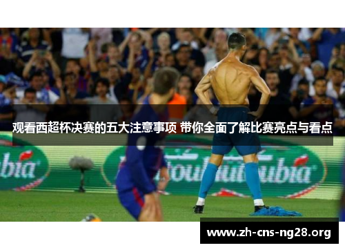 观看西超杯决赛的五大注意事项 带你全面了解比赛亮点与看点 观看西超杯决赛的五大注意事项 带你全面了解比赛亮点与看点