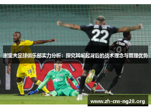 谢里夫足球俱乐部实力分析:探究其崛起背后的战术理念与管理优势 谢里夫足球俱乐部实力分析:探究其崛起背后的战术理念与管理优势