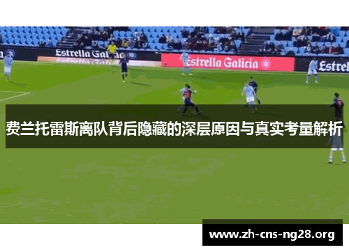 费兰托雷斯离队背后隐藏的深层原因与真实考量解析 费兰托雷斯离队背后隐藏的深层原因与真实考量解析