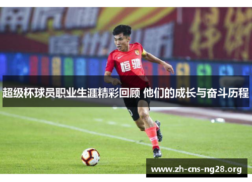 超级杯球员职业生涯精彩回顾 他们的成长与奋斗历程