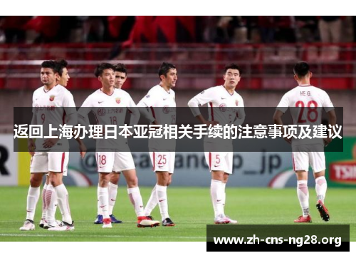 返回上海办理日本亚冠相关手续的注意事项及建议