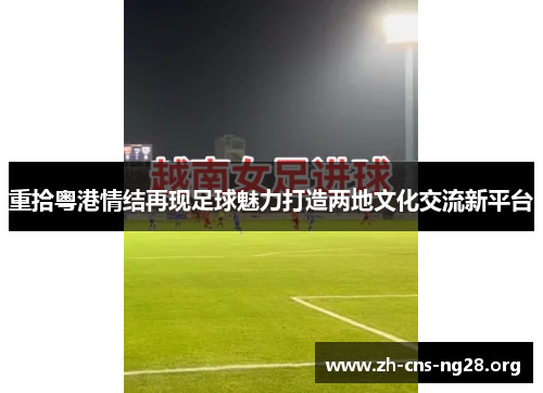 重拾粤港情结再现足球魅力打造两地文化交流新平台 重拾粤港情结再现足球魅力打造两地文化交流新平台