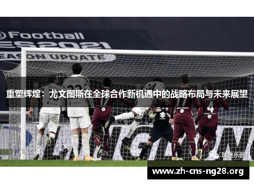 重塑辉煌：尤文图斯在全球合作新机遇中的战略布局与未来展望