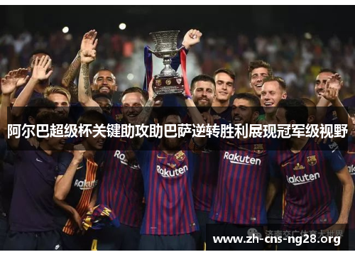 阿尔巴超级杯关键助攻助巴萨逆转胜利展现冠军级视野 阿尔巴超级杯关键助攻助巴萨逆转胜利展现冠军级视野