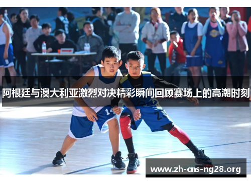 阿根廷与澳大利亚激烈对决精彩瞬间回顾赛场上的高潮时刻 阿根廷与澳大利亚激烈对决精彩瞬间回顾赛场上的高潮时刻