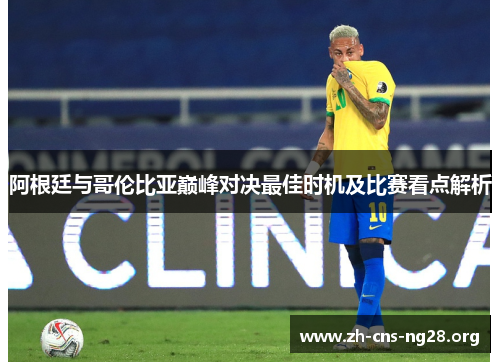 阿根廷与哥伦比亚巅峰对决最佳时机及比赛看点解析 阿根廷与哥伦比亚巅峰对决最佳时机及比赛看点解析