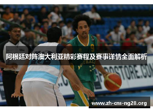 阿根廷对阵澳大利亚精彩赛程及赛事详情全面解析 阿根廷对阵澳大利亚精彩赛程及赛事详情全面解析