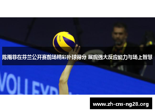 陈雨菲在芬兰公开赛前场精彩扑球得分 展现强大反应能力与场上智慧 陈雨菲在芬兰公开赛前场精彩扑球得分 展现强大反应能力与场上智慧