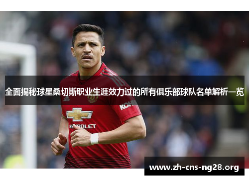 全面揭秘球星桑切斯职业生涯效力过的所有俱乐部球队名单解析一览 全面揭秘球星桑切斯职业生涯效力过的所有俱乐部球队名单解析一览