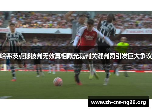 哈弗茨点球被判无效真相曝光裁判关键判罚引发巨大争议 哈弗茨点球被判无效真相曝光裁判关键判罚引发巨大争议