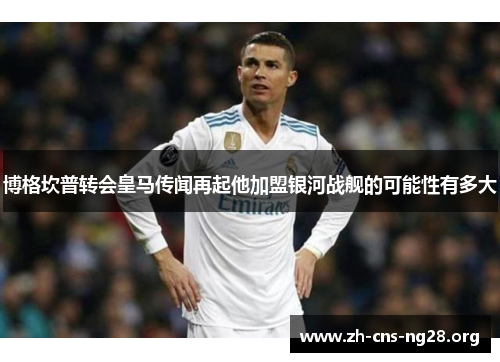 博格坎普转会皇马传闻再起他加盟银河战舰的可能性有多大 博格坎普转会皇马传闻再起他加盟银河战舰的可能性有多大