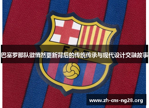 巴塞罗那队徽悄然更新背后的传统传承与现代设计交融故事 巴塞罗那队徽悄然更新背后的传统传承与现代设计交融故事