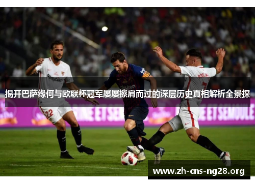 揭开巴萨缘何与欧联杯冠军屡屡擦肩而过的深层历史真相解析全景探 揭开巴萨缘何与欧联杯冠军屡屡擦肩而过的深层历史真相解析全景探