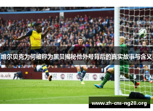 维尔贝克为何被称为黑贝揭秘他外号背后的真实故事与含义